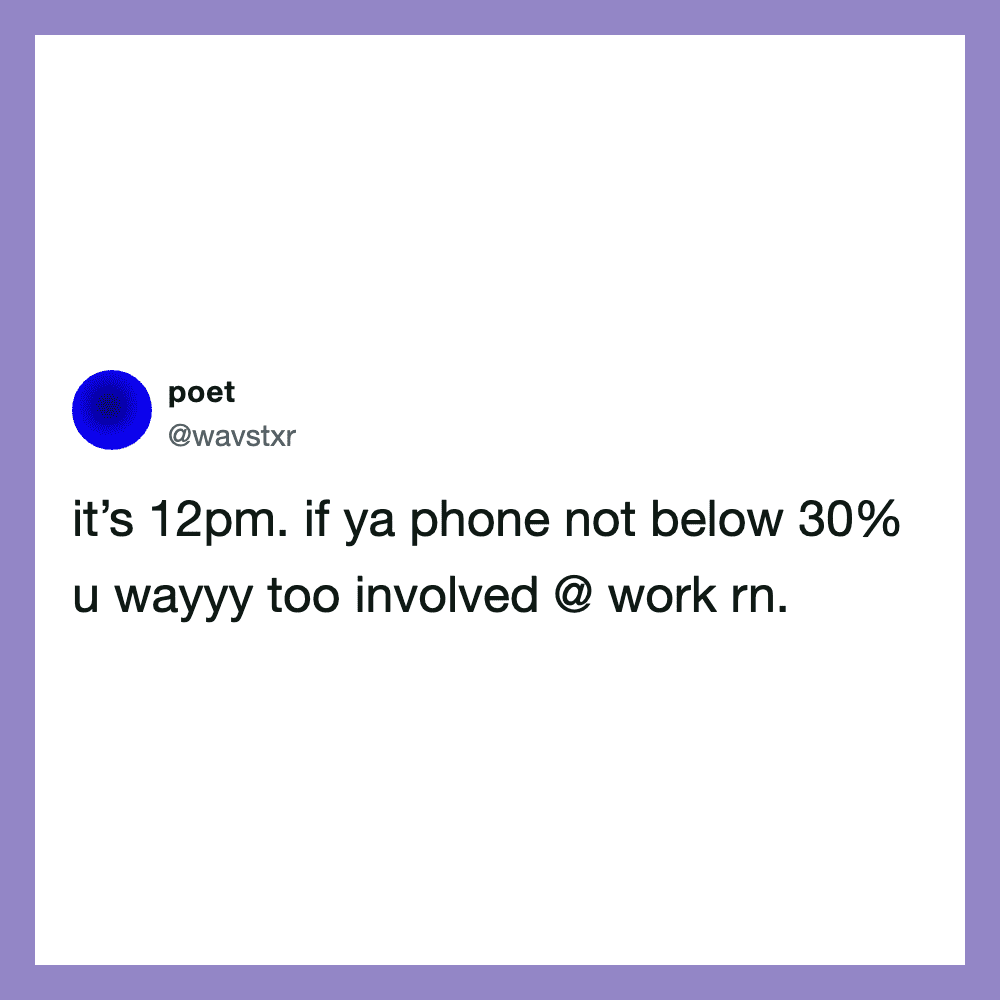 It's 12pm. If ya phone not below 30% u wayyy too involved @ work rn.