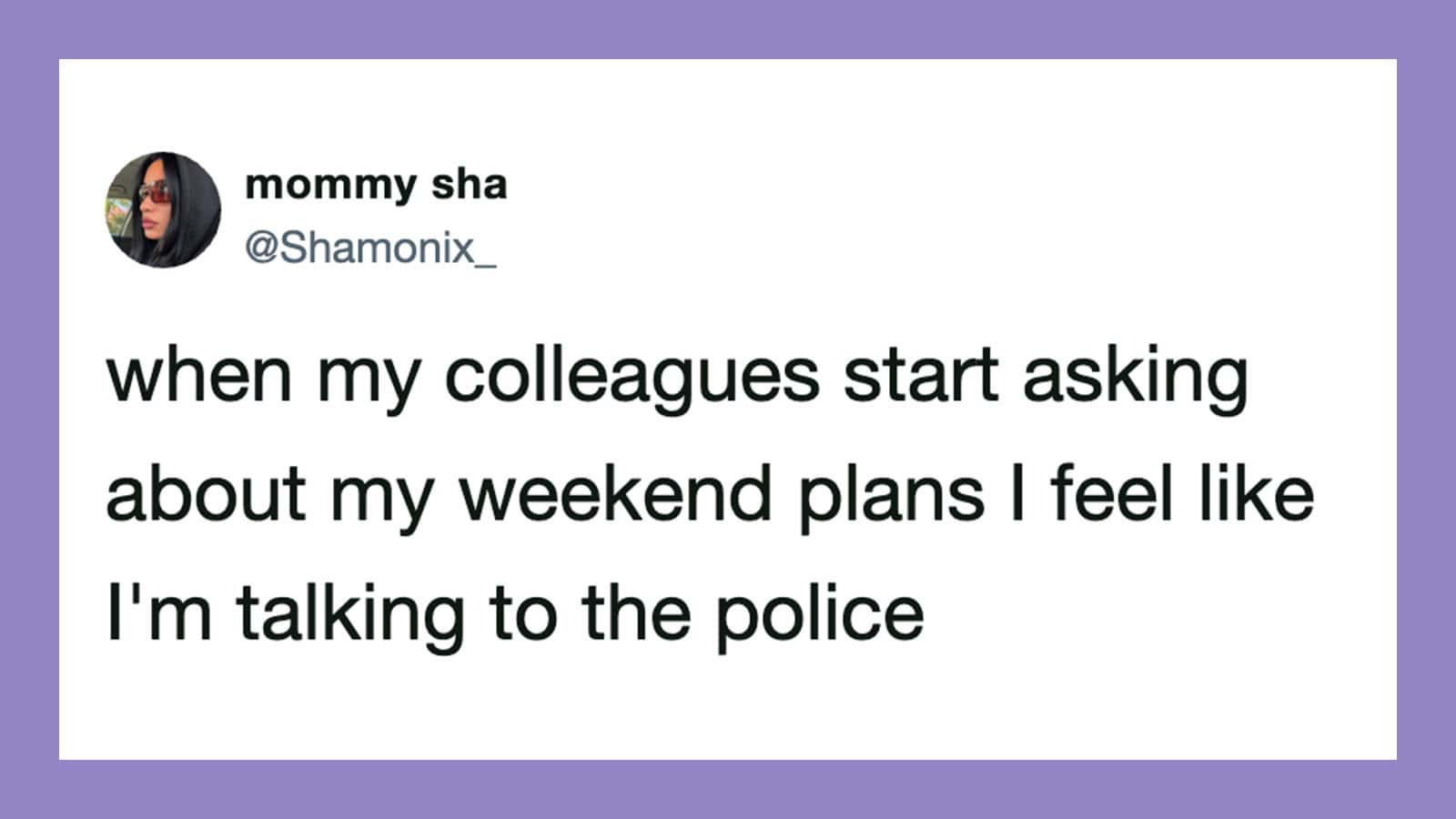 When my colleagues start asking about my weekend plans I feel like I'm talking to the police.