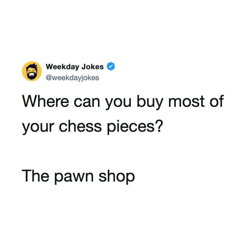 Where can you buy most of your chess pieces? The pawn shop.