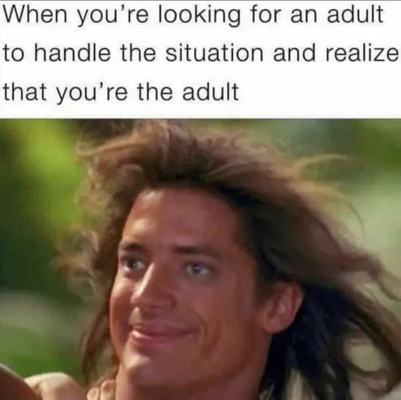 When you’re looking for an adult to handle the situation and realize that you’re the adult.