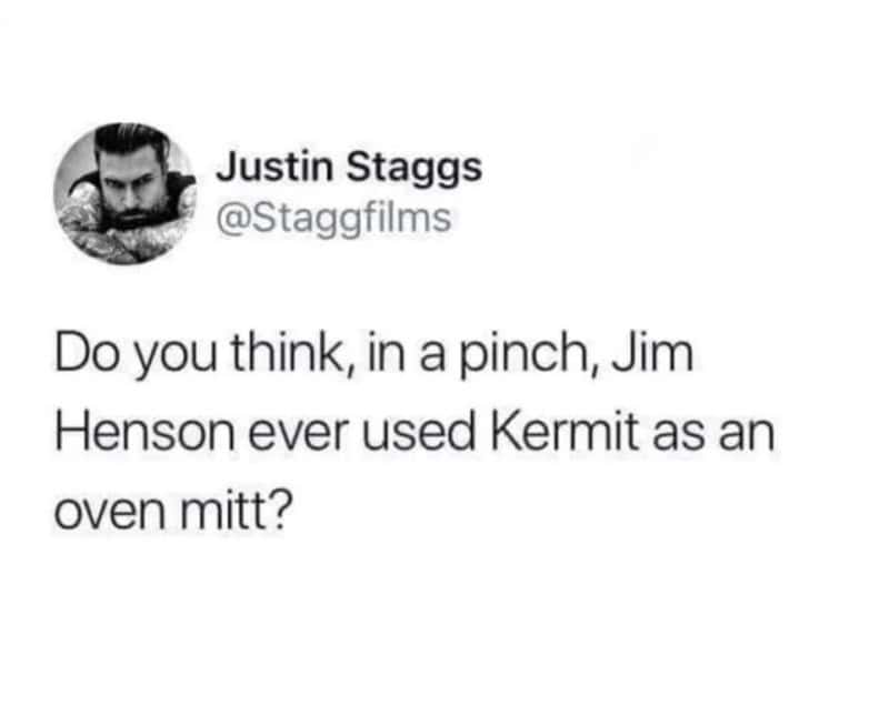 Justin Stagg asks if Jim Henson ever used Kermit as an oven mitt.