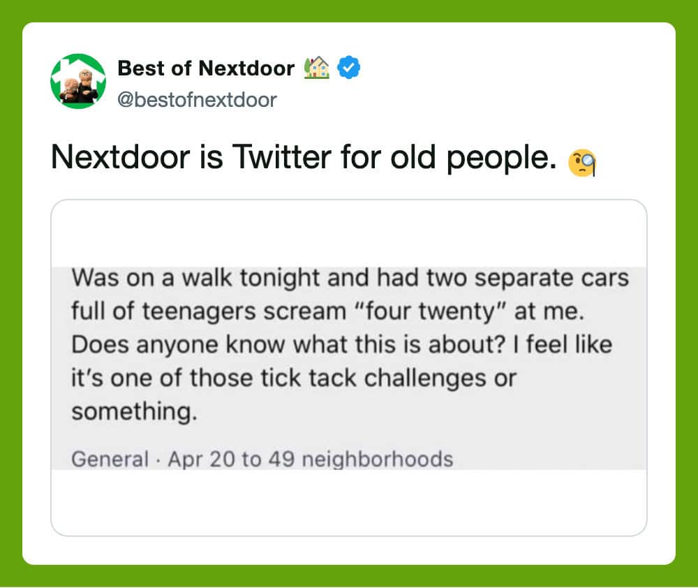 Nextdoor is Twitter for old people. Walk with two cars full of teenagers scream 'four twenty' at me.