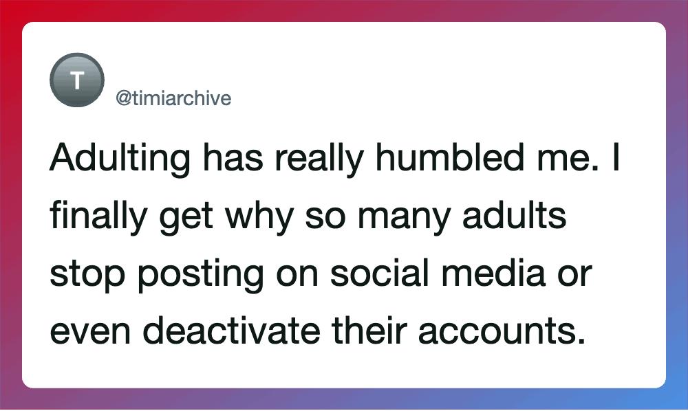 Adulting has humbled me. Many adults stop posting on social media or deactivate accounts.