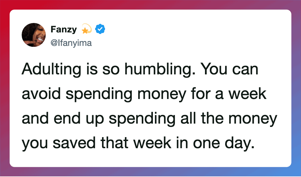 Adulting is so humbling. You can avoid spending money for a week and end up spending all the money.