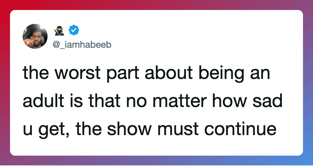 The worst part about being an adult is that no matter how sad u get, the show must continue.