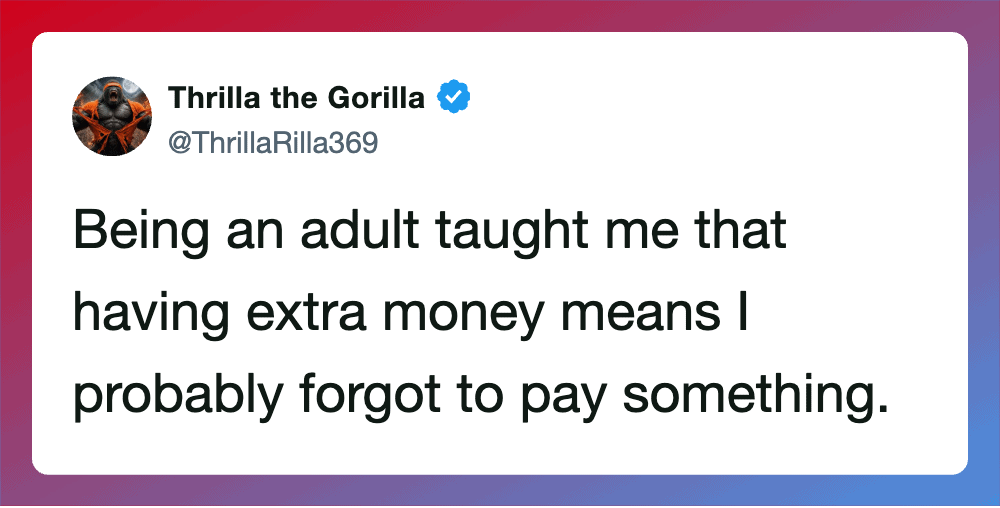 Being an adult taught me that having extra money means I probably forgot to pay something.