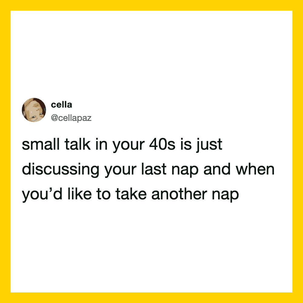 Small talk in your 40s is discussing your last nap and when you'd like to take another.