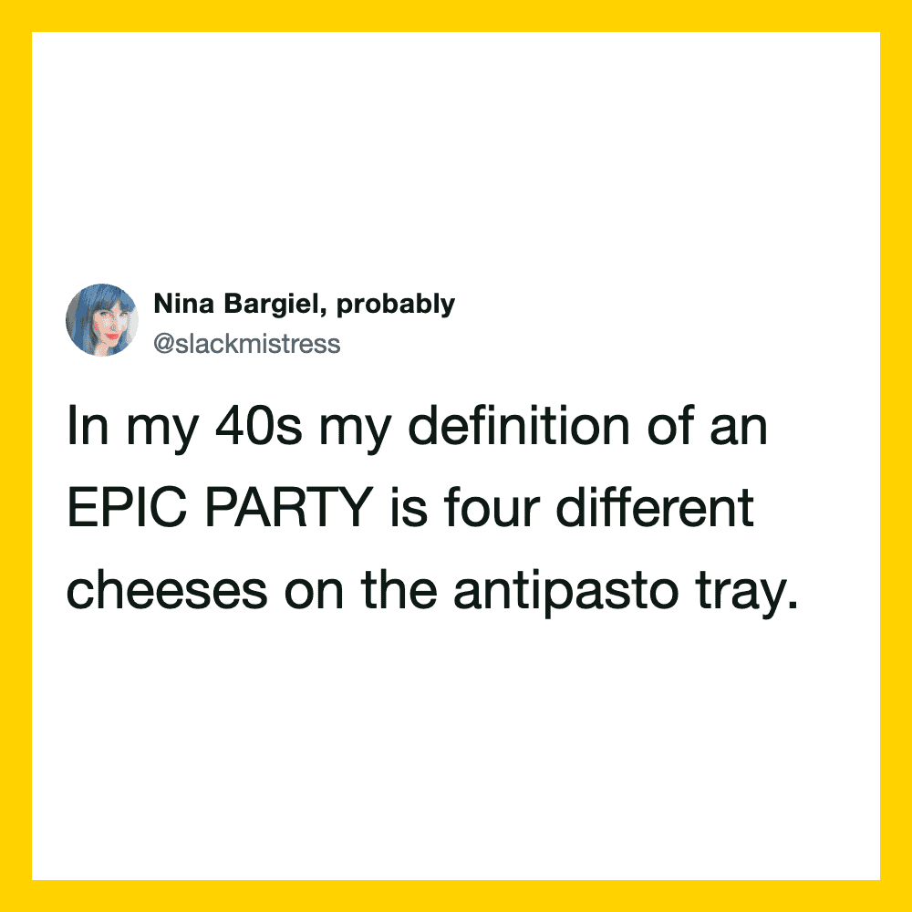In my 40s my definition of an EPIC PARTY is four different cheeses on the antipasto tray.
