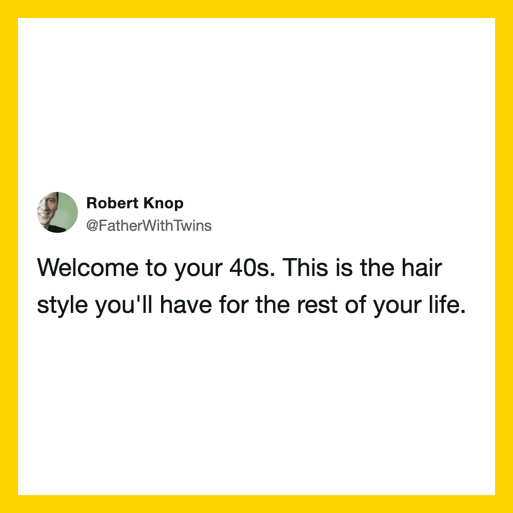 Welcome to your 40s. This is the hair style you'll have for the rest of your life.