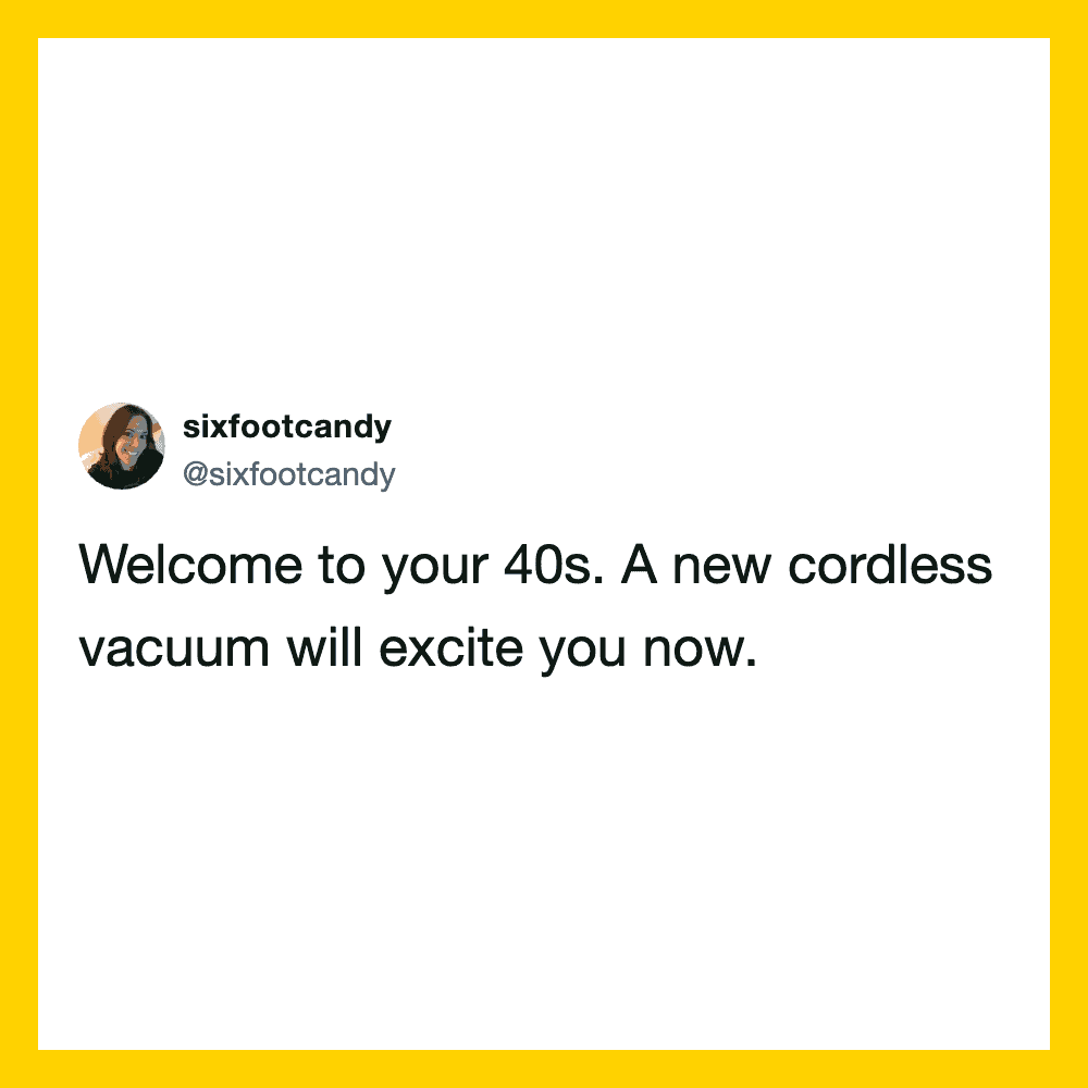 Welcome to your 40s. A new cordless vacuum will excite you now.