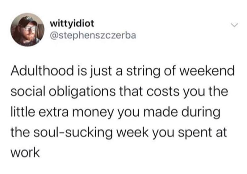 Adulthood is just a string of weekend social obligations that costs you the little extra money you m.