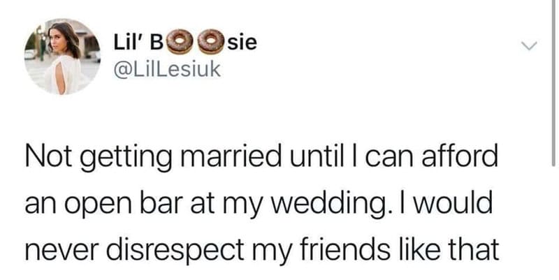 Tweet about not getting married until affording an open bar at the wedding.
