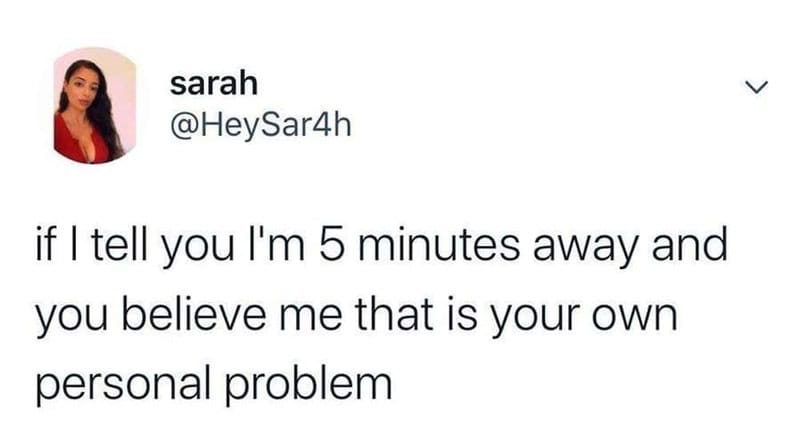 If I tell you I'm 5 minutes away and you believe me that is your own personal problem.