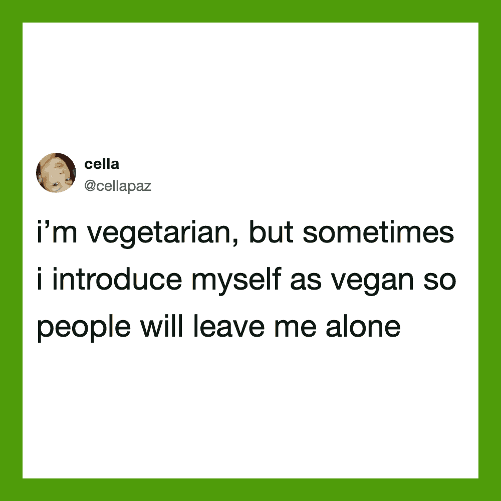 I'm vegetarian, but sometimes I introduce myself as vegan so people will leave me alone.