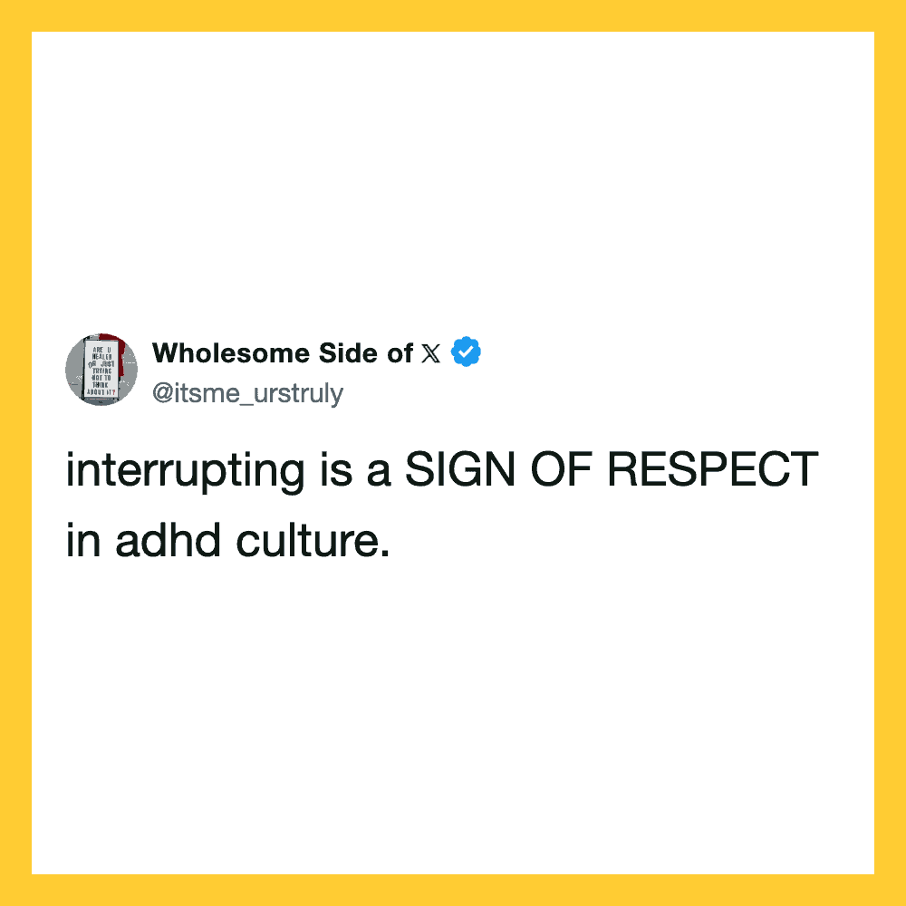 Interrupting is a SIGN OF RESPECT in adhd culture.