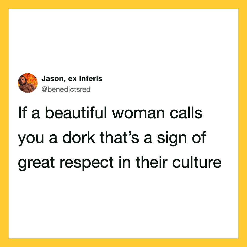 If a beautiful woman calls you a dork, that's a sign of respect in their culture.
