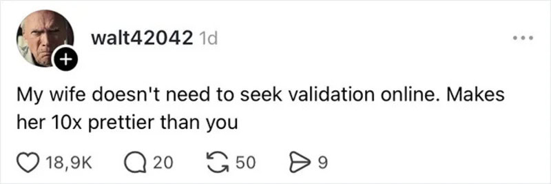 My wife doesn't need to seek validation online. Makes her 10x prettier than you.