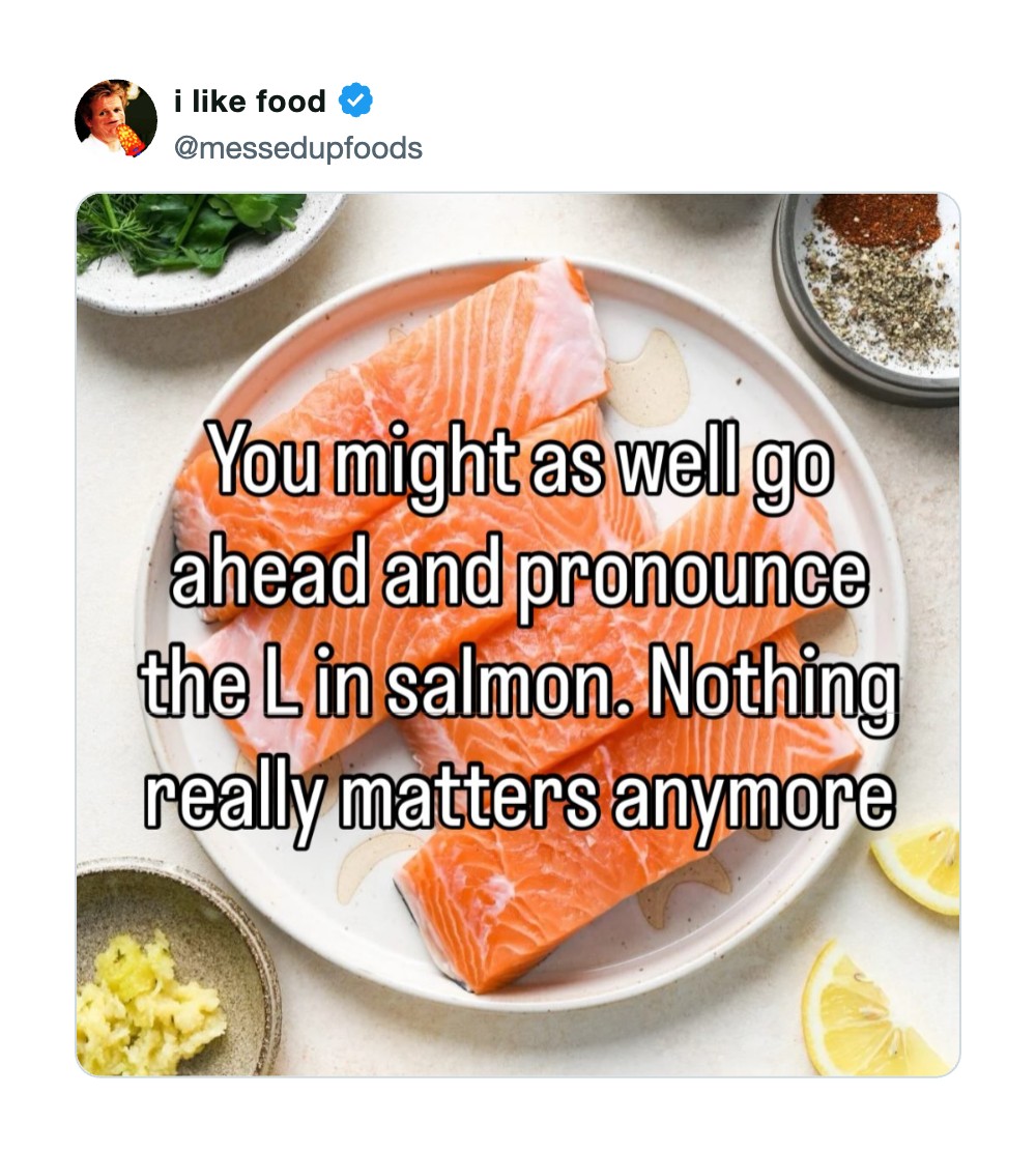 You might as well go ahead and pronounce the L in salmon. Nothing really matters anymore.