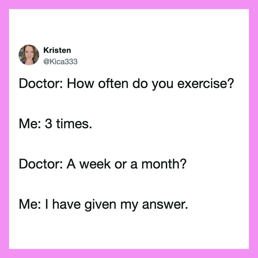 Doctor: How often do you exercise? Me: 3 times. Doctor: A week or a month? Me: I have.