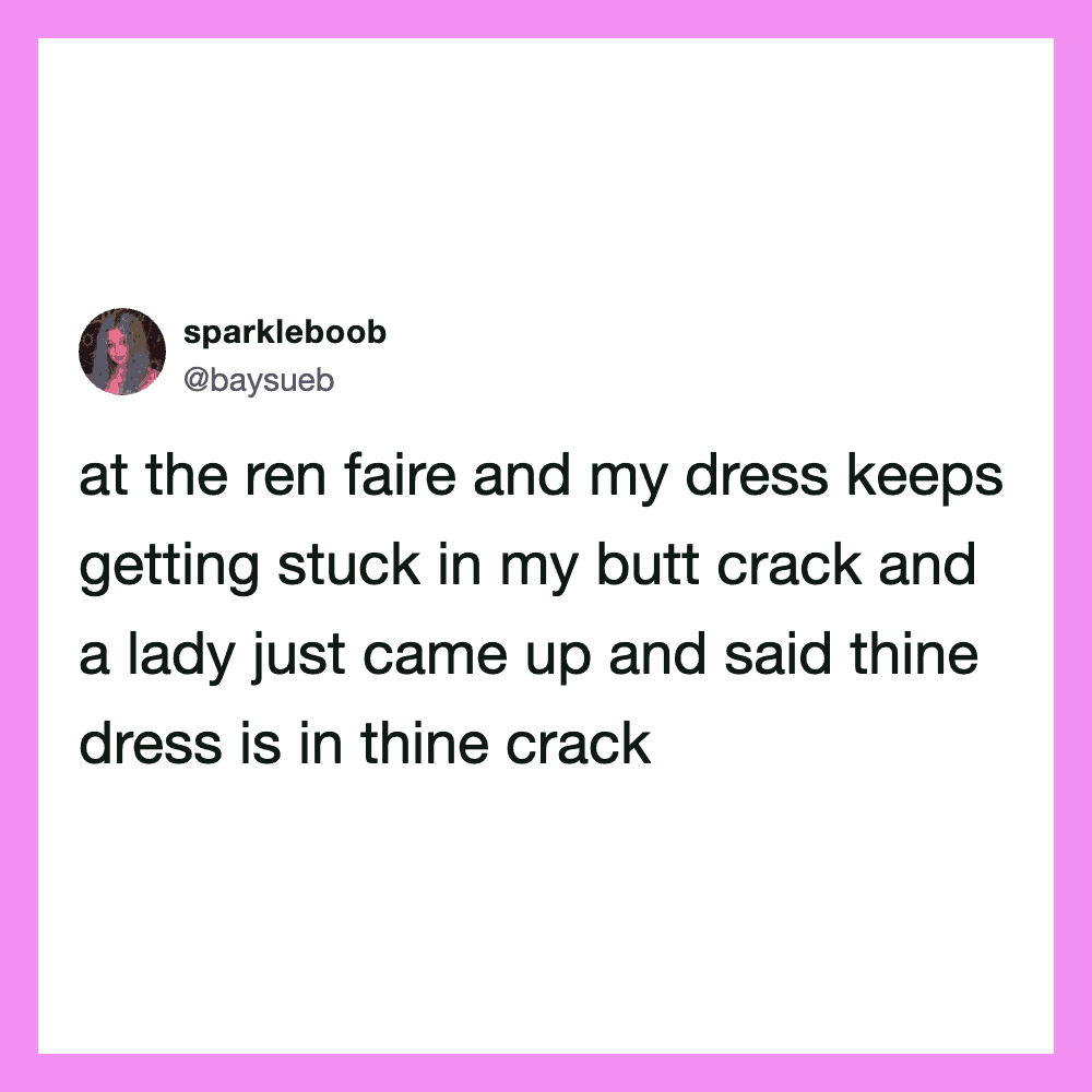 At the ren faire and my dress keeps getting stuck in my butt crack and a lady just came up and said.