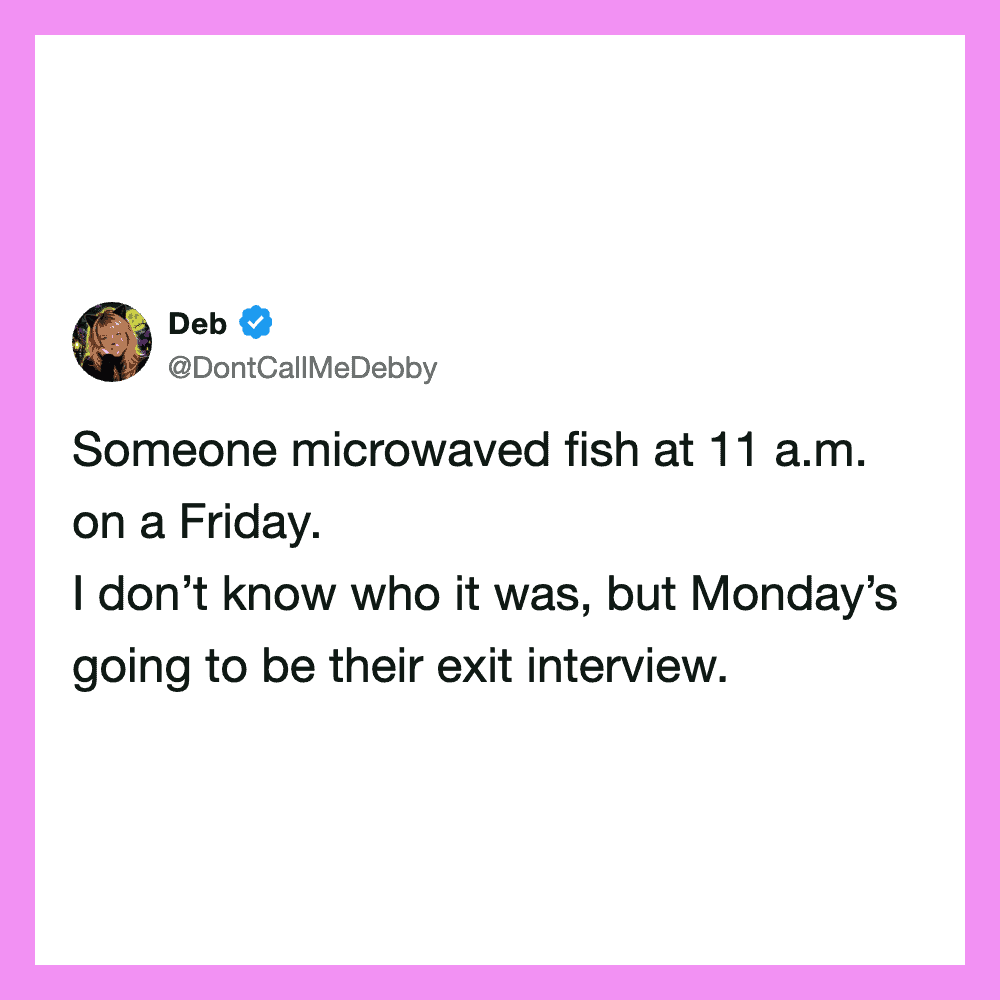 Someone microwaved fish at 11 a.m. on a Friday. I don’t know who it was, but Monday’s going to be их.