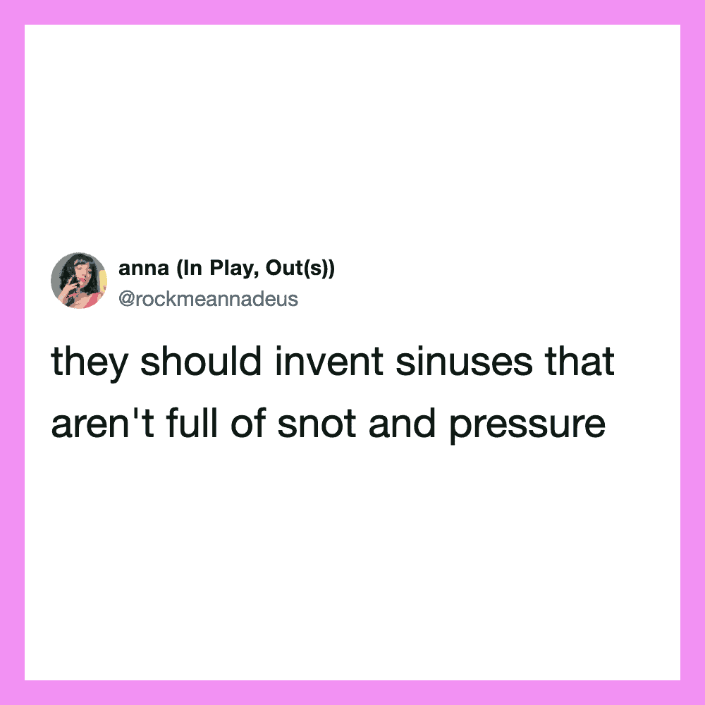 They should invent sinuses that aren't full of snot and pressure.