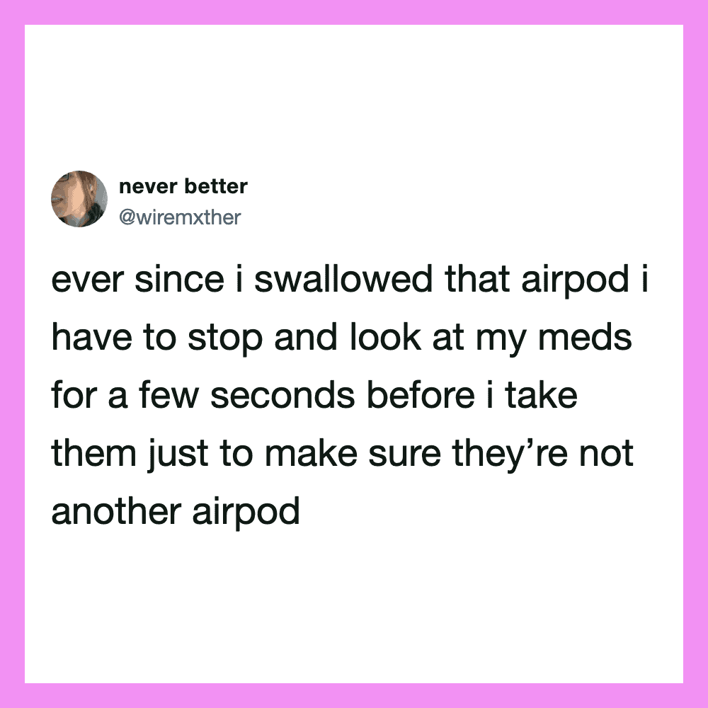 Ever since i swallowed that airpod i have to stop and look at my meds for a few seconds before itake.