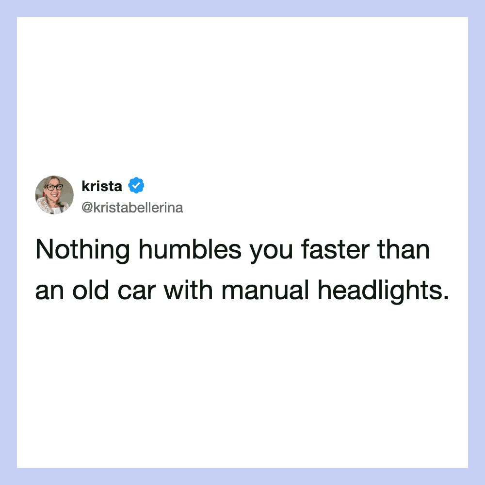 Nothing humbles you faster than an old car with manual headlights.