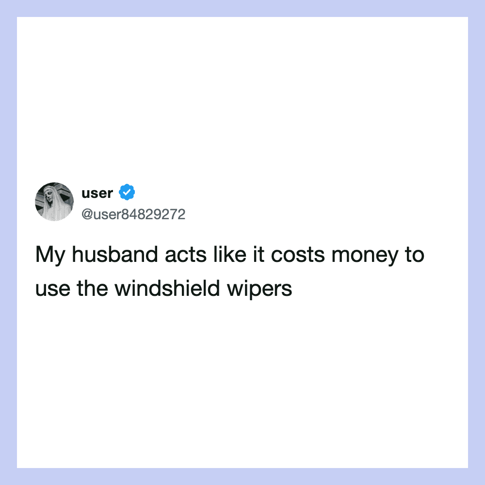 My husband acts like it costs money to use the windshield wipers.