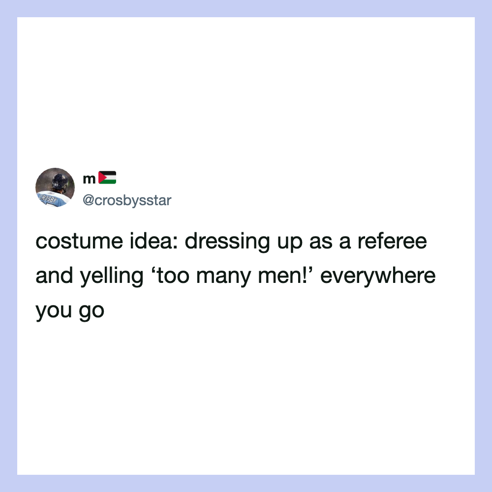 Dressing up as a referee and yelling 'too many men!' everywhere you go.