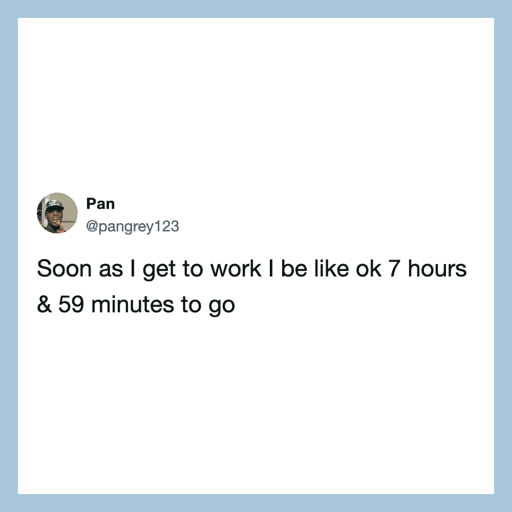 Tweet from Pan: Soon as I get to work I be like ok 7 hours & 59 minutes to go.