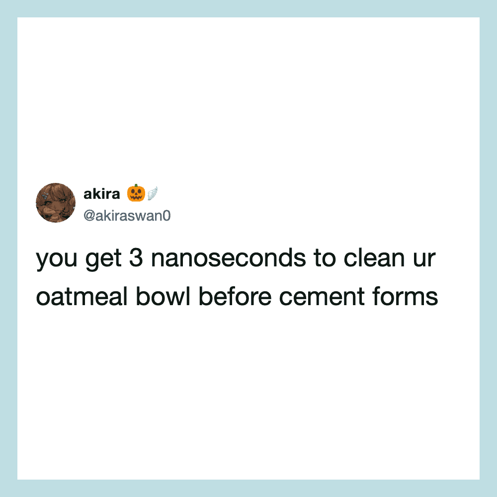 Tweet about cleaning an oatmeal bowl in 3 nanoseconds before cement forms.