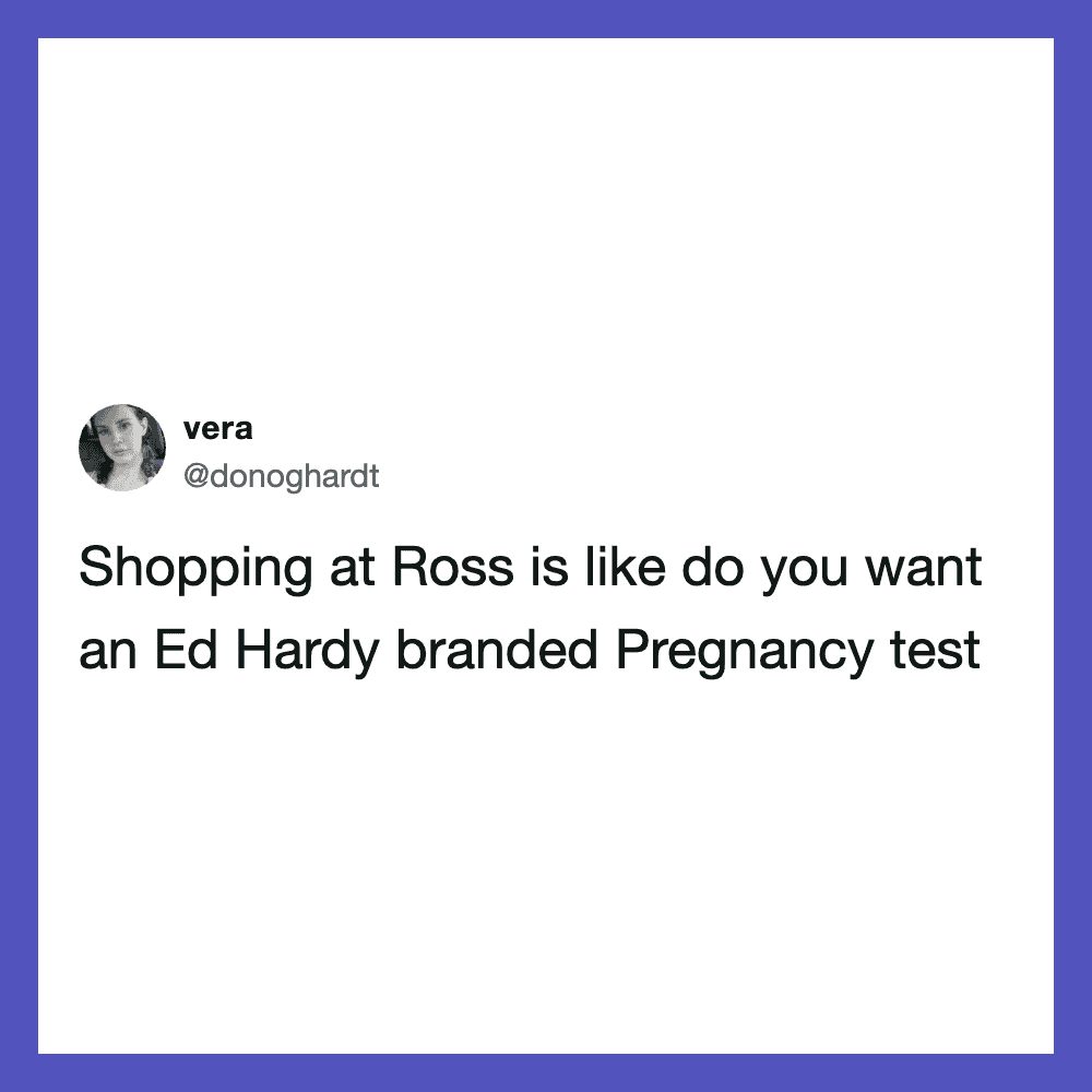 Shopping at Ross is like do you want an Ed Hardy branded Pregnancy test.