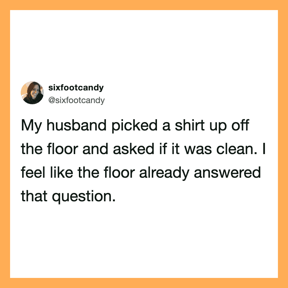 My husband picked a shirt up off the floor and asked if it was clean.