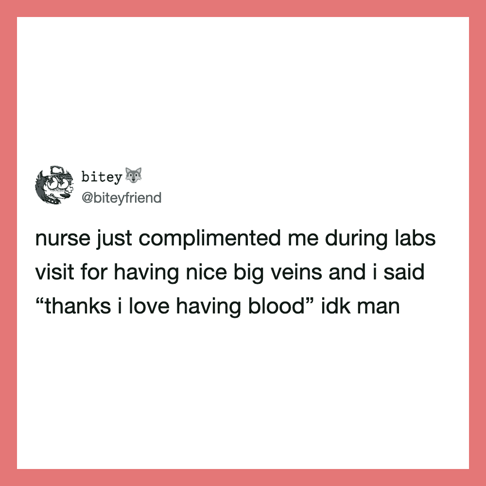Nurse complimented me during labs visit for having nice big veins and I said thanks I love having血.