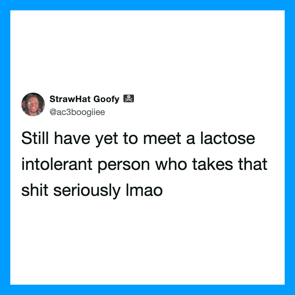Still have yet to meet a lactose intolerant person who takes that shit seriously lmao.