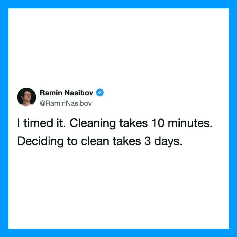 I timed it. Cleaning takes 10 minutes. Deciding to clean takes 3 days.