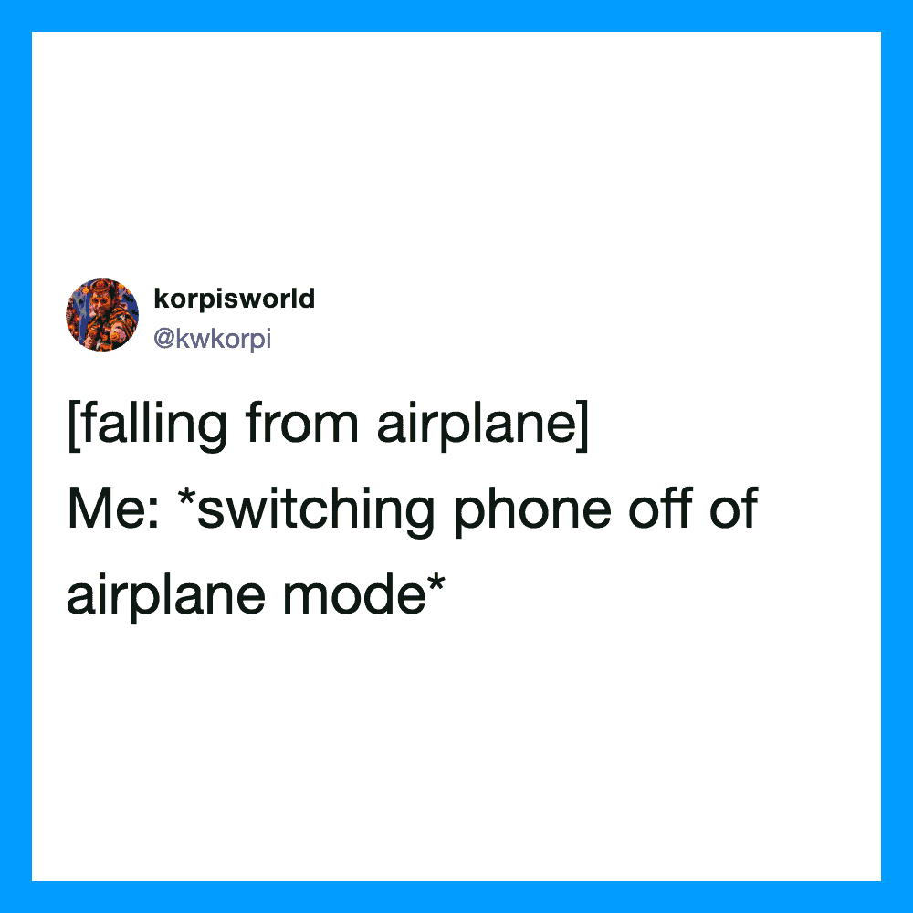 [falling from airplane] Me: switching phone off of airplane mode.