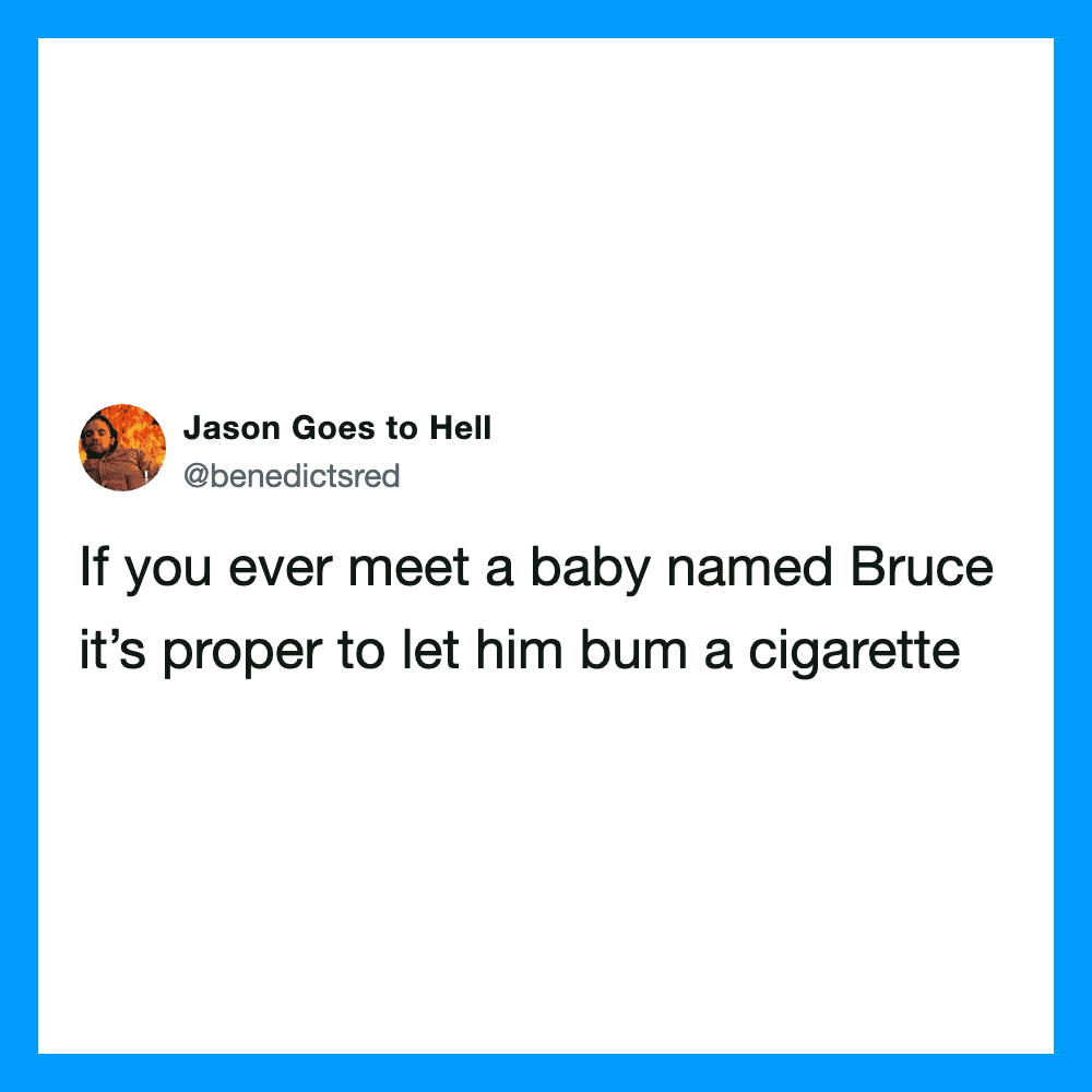 If you ever meet a baby named Bruce it’s proper to let him bum a cigarette.