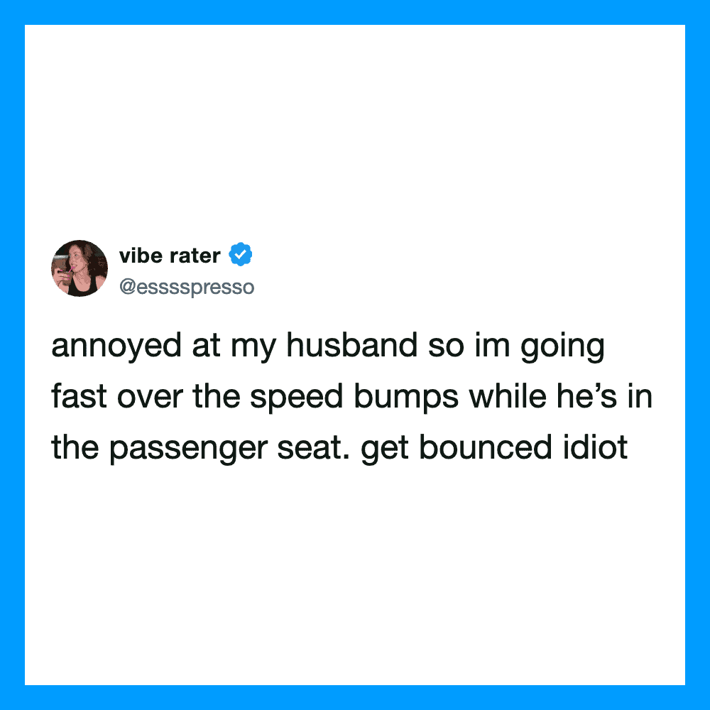 Annoyed at my husband so im going fast over the speed bumps while he’s in the passenger seat. get b—.