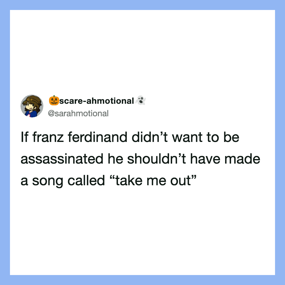 If franz ferdinand didn’t want to be assassinated he shouldn’t have made a song called “take me out”.