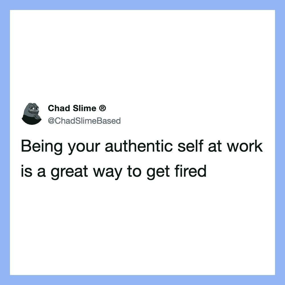 Being your authentic self at work is a great way to get fired.