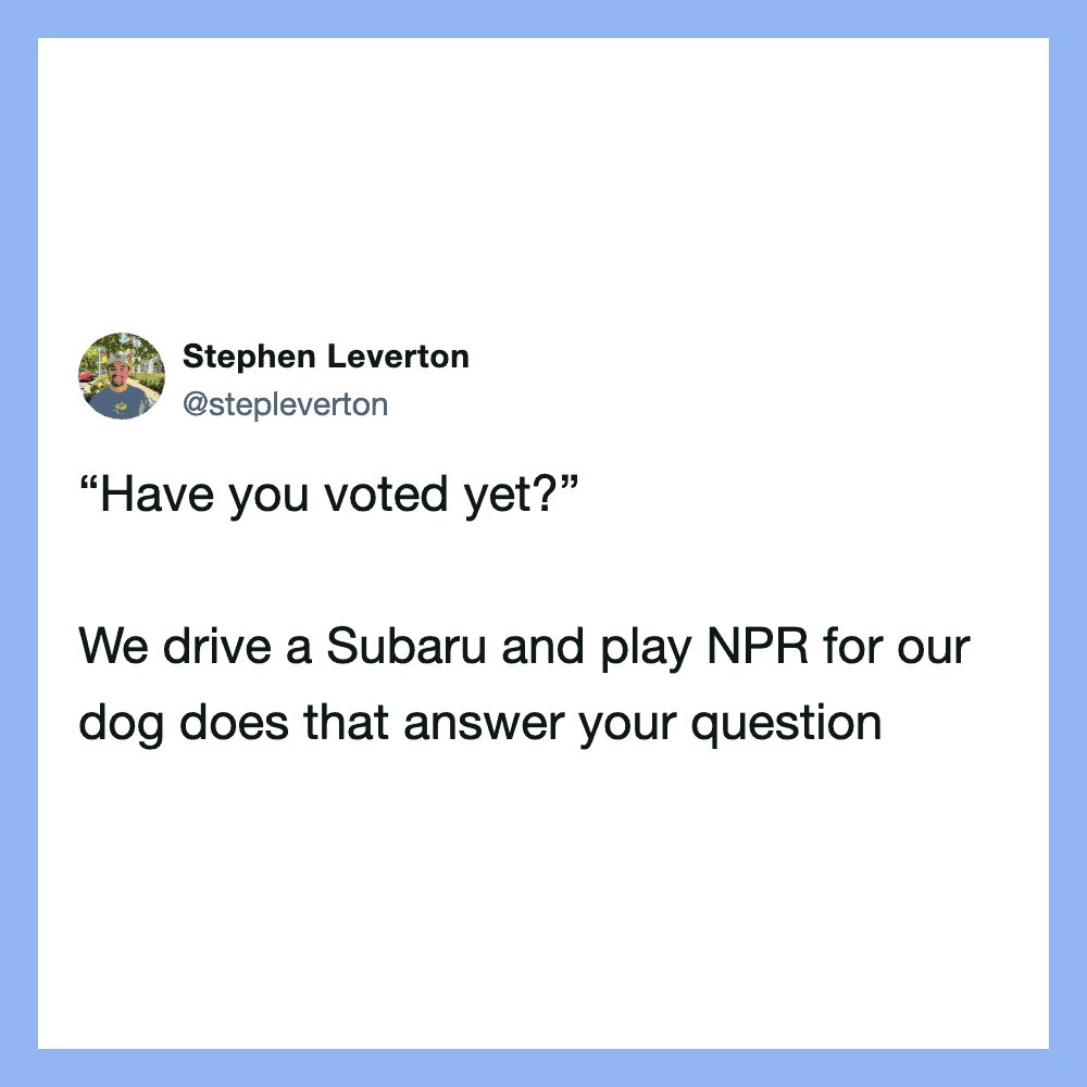 Have you voted yet? We drive a Subaru and play NPR for our dog does that answer your question.