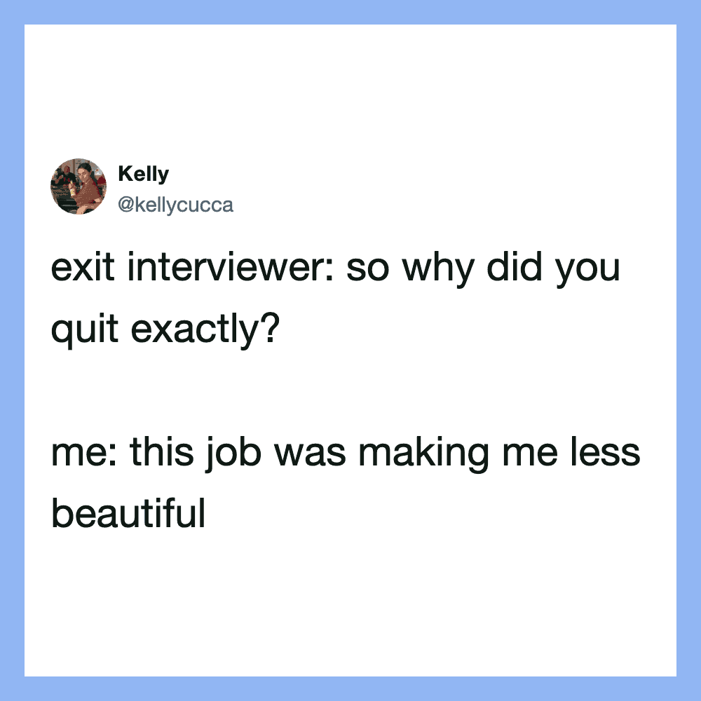 So why did you quit exactly? me: this job was making me less beautiful.