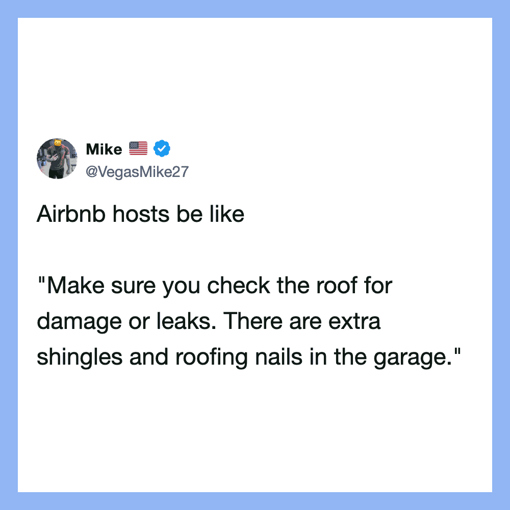Airbnb hosts be like: Make sure you check the roof for damage or leaks. There are extra shingles and.