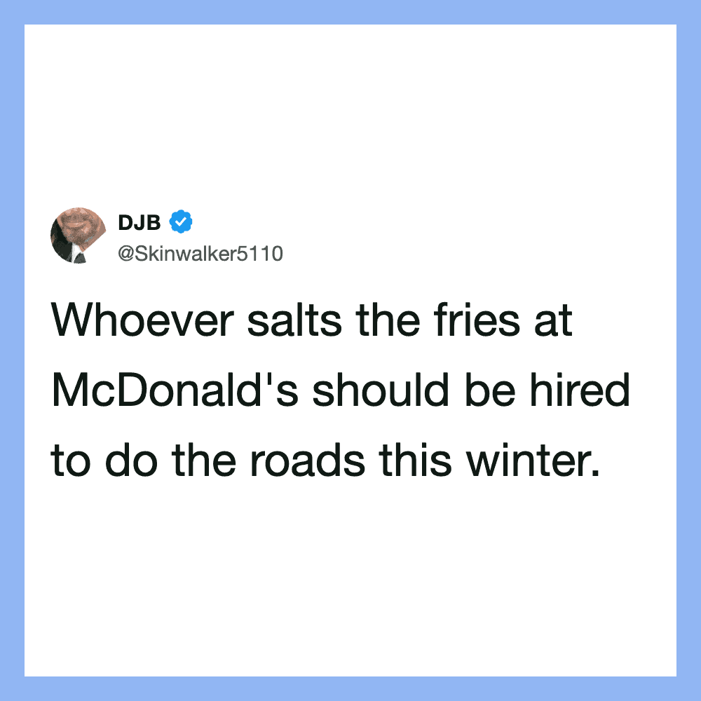 Whoever salts the fries at McDonald's should be hired to do the roads this winter.