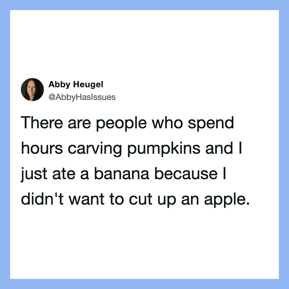 There are people who spend hours carving pumpkins and I just ate a banana because I didn't want to _.