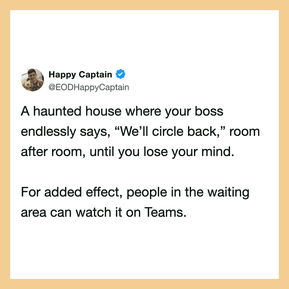 A haunted house where your boss endlessly says, “We’ll circle back,” room after room, until you lose.