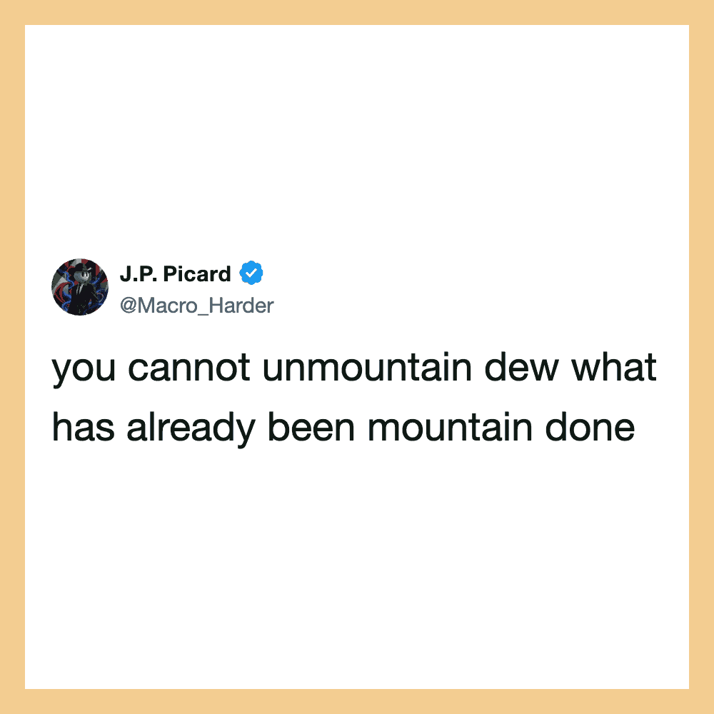 You cannot unmountain dew what has already been mountain done.