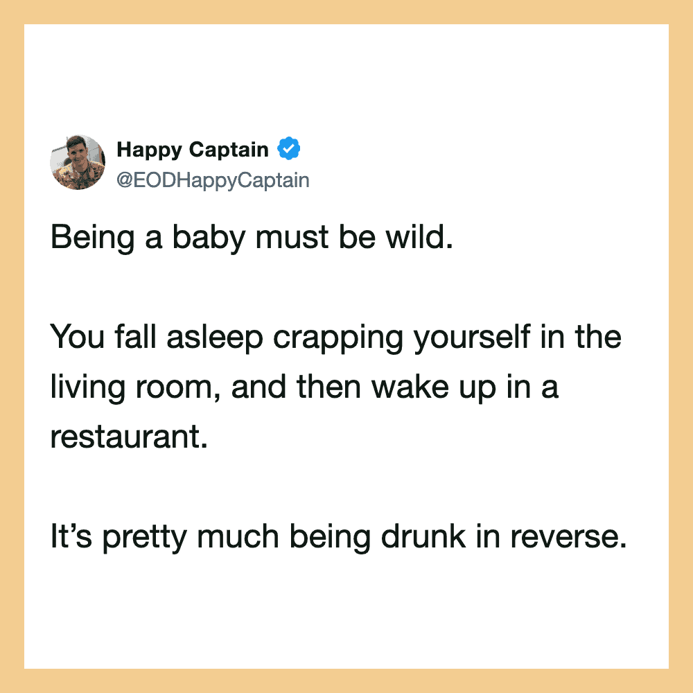 Being a baby must be wild. You fall asleep crapping yourself in the living room, and then wake up in.